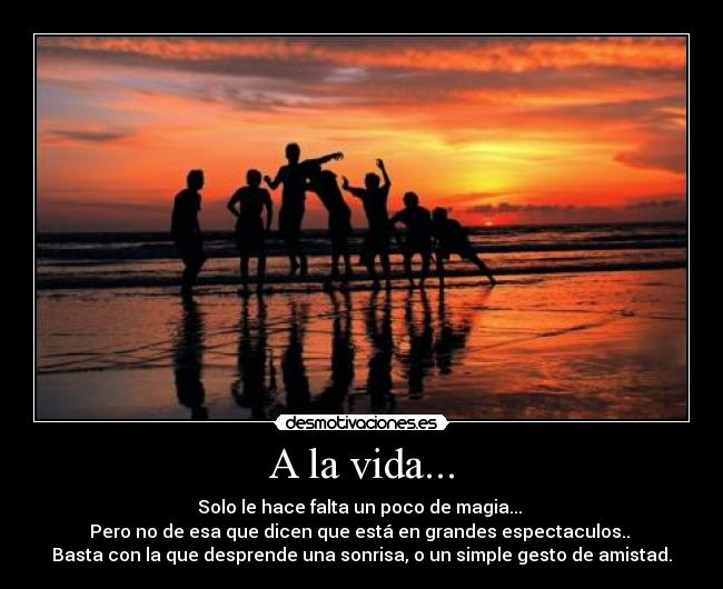 A la vida... - Solo le hace falta un poco de magia...
Pero no de esa que dicen que está en grandes espectaculos..
Basta con la que desprende una sonrisa, o un simple gesto de amistad.