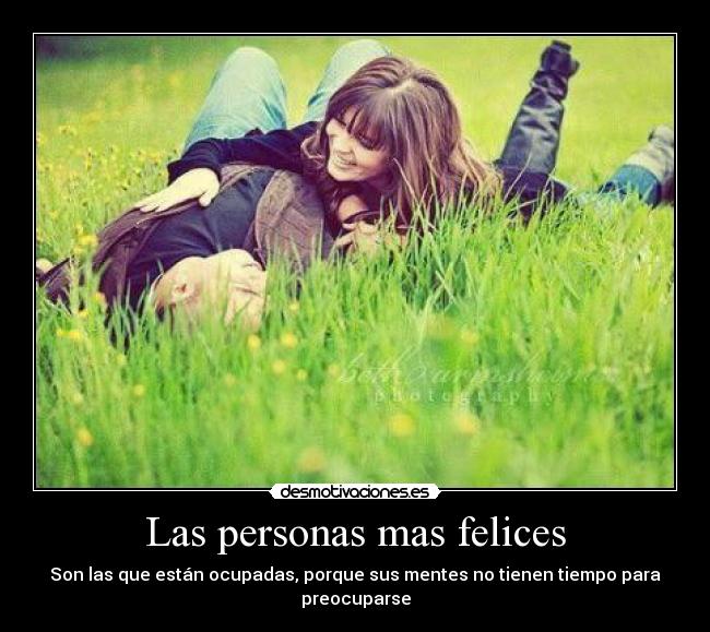 Las personas mas felices - Son las que están ocupadas, porque sus mentes no tienen tiempo para preocuparse