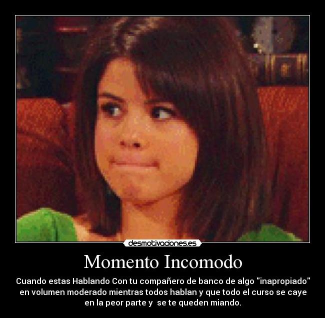Momento Incomodo - Cuando estas Hablando Con tu compañero de banco de algo inapropiado
en volumen moderado mientras todos hablan y que todo el curso se caye
en la peor parte y se te queden miando.