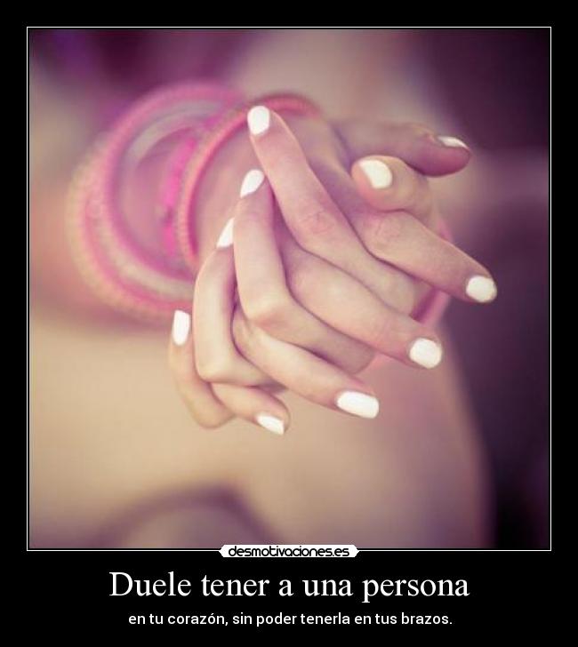 Duele tener a una persona - en tu corazón, sin poder tenerla en tus brazos.