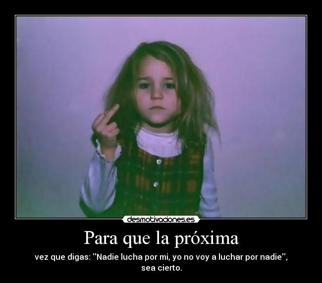 Para que la próxima - vez que digas: Nadie lucha por mi, yo no voy a luchar por nadie, sea cierto.