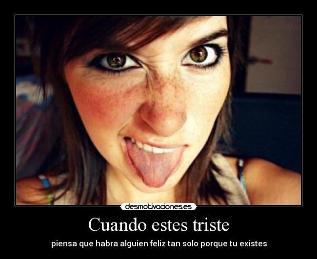 Cuando estes triste - piensa que habra alguien feliz tan solo porque tu existes