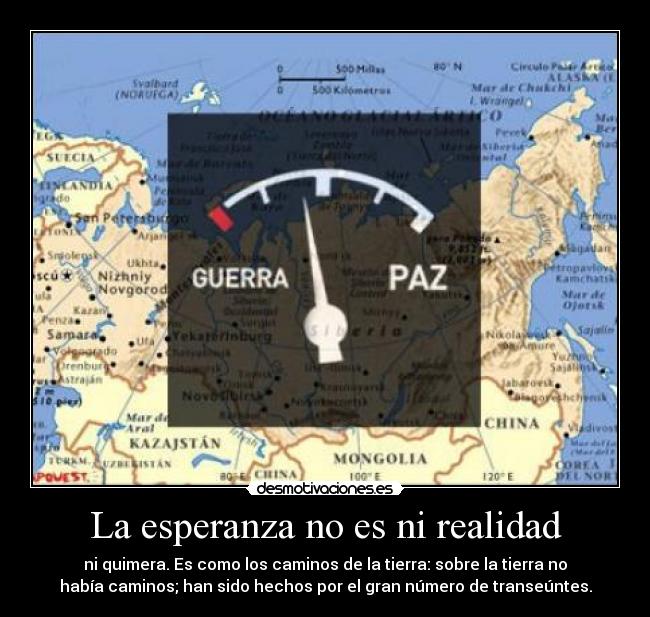 La esperanza no es ni realidad - ni quimera. Es como los caminos de la tierra: sobre la tierra no
había caminos; han sido hechos por el gran número de transeúntes.