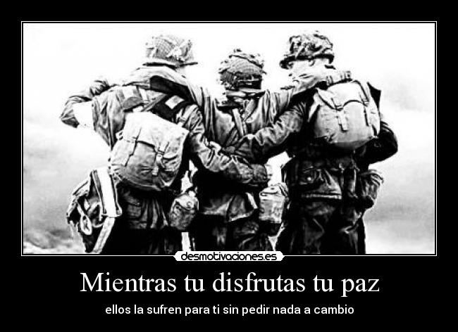 Mientras tu disfrutas tu paz - ellos la sufren para ti sin pedir nada a cambio