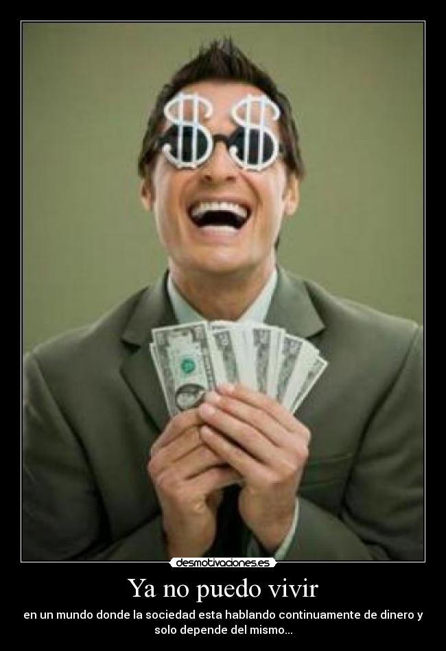 Ya no puedo vivir - en un mundo donde la sociedad esta hablando continuamente de dinero y
solo depende del mismo...