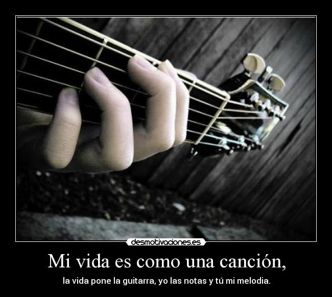 Mi vida es como una canción, - la vida pone la guitarra, yo las notas y tú mi melodia.