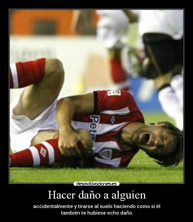 Hacer daño a alguien - accidentalmente y tirarse al suelo haciendo como si él
 también te hubiese echo daño.