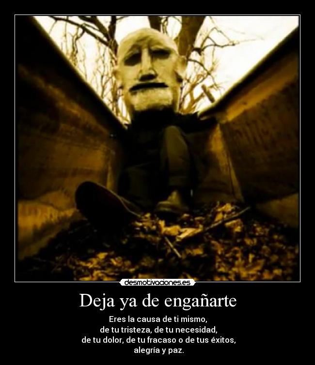 Deja ya de engañarte - Eres la causa de ti mismo,
 de tu tristeza, de tu necesidad,
 de tu dolor, de tu fracaso o de tus éxitos,
 alegría y paz.