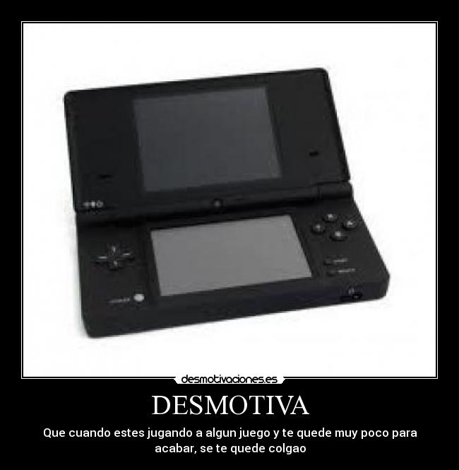DESMOTIVA - Que cuando estes jugando a algun juego y te quede muy poco para
acabar, se te quede colgao