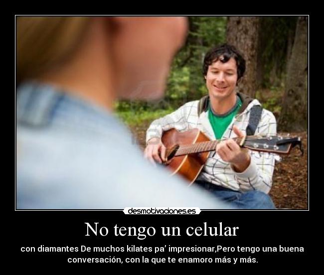 No tengo un celular - con diamantes De muchos kilates pa’ impresionar,Pero tengo una buena
conversación, con la que te enamoro más y más.