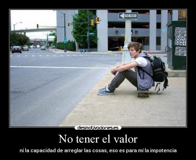 No tener el valor - ni la capacidad de arreglar las cosas, eso es para mí la impotencia