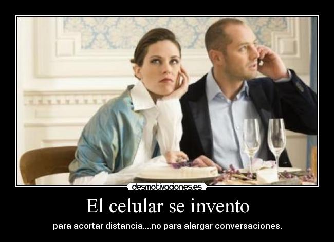 El celular se invento - para acortar distancia....no para alargar conversaciones.