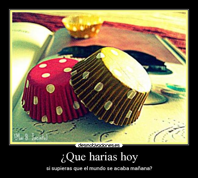 ¿Que harias hoy - si supieras que el mundo se acaba mañana?