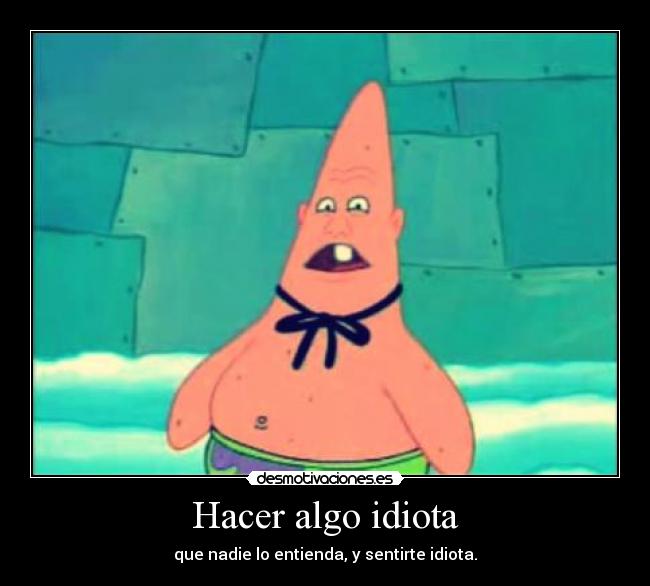 Hacer algo idiota - que nadie lo entienda, y sentirte idiota.