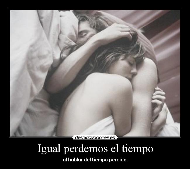 Igual perdemos el tiempo - al hablar del tiempo perdido.