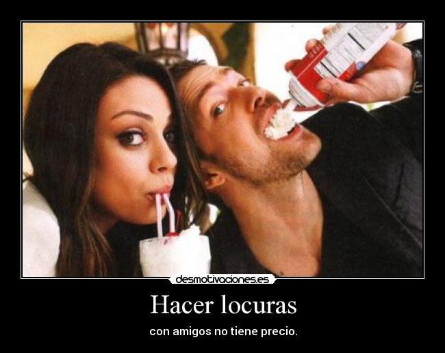 Hacer locuras - con amigos no tiene precio.