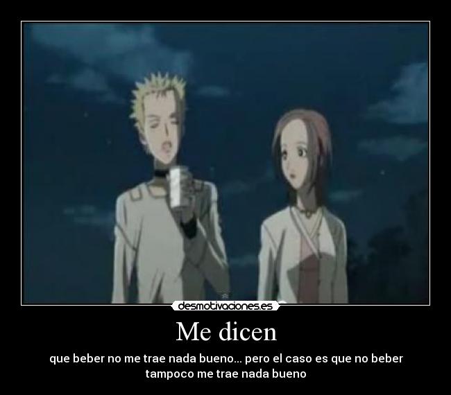 Me dicen - que beber no me trae nada bueno... pero el caso es que no beber
tampoco me trae nada bueno