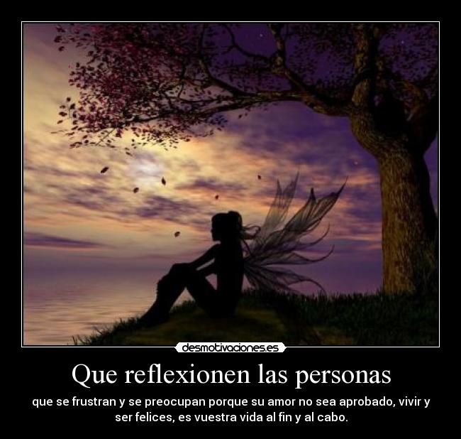 Que reflexionen las personas - que se frustran y se preocupan porque su amor no sea aprobado, vivir y
ser felices, es vuestra vida al fin y al cabo.
