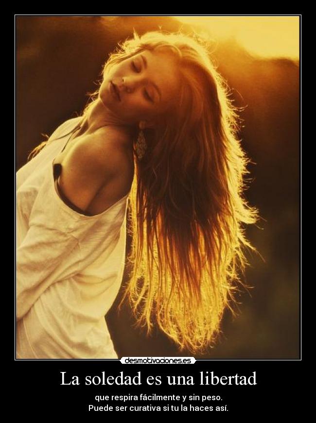 La soledad es una libertad - que respira fácilmente y sin peso.
Puede ser curativa si tu la haces así.