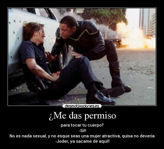 ¿Me das permiso - para tocar tu cuerpo?
-Si!!
No es nada sexual, y no esque seas una mujer atractiva, quisa no deveria
-Joder, ya sacame de aqui!!