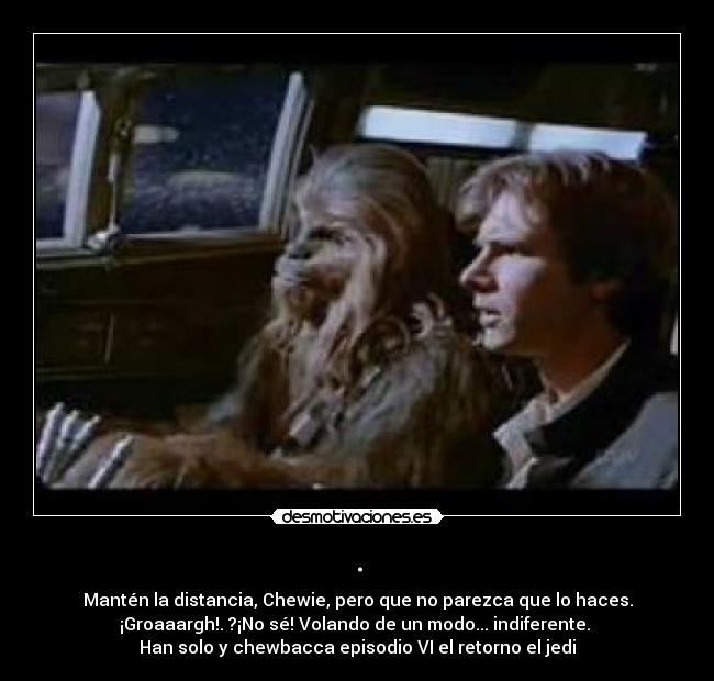 . - Mantén la distancia, Chewie, pero que no parezca que lo haces.
¡Groaaargh!. ?¡No sé! Volando de un modo... indiferente.
Han solo y chewbacca episodio VI el retorno el jedi
