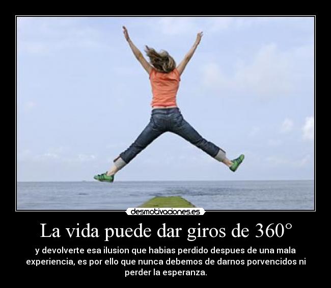 La vida puede dar giros de 360° - y devolverte esa ilusion que habias perdido despues de una mala
experiencia, es por ello que nunca debemos de darnos porvencidos ni
perder la esperanza.