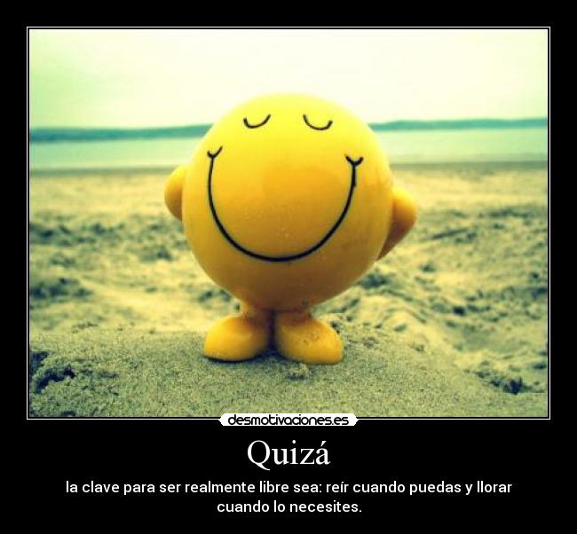 Quizá - la clave para ser realmente libre sea: reír cuando puedas y llorar cuando lo necesites.