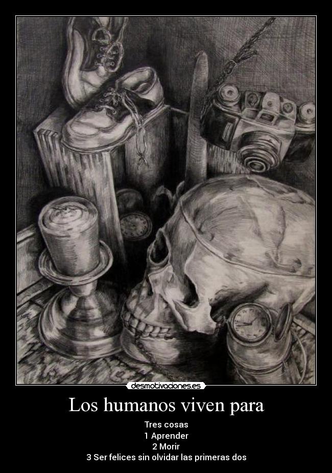 Los humanos viven para - Tres cosas
1 Aprender
2 Morir
3 Ser felices sin olvidar las primeras dos