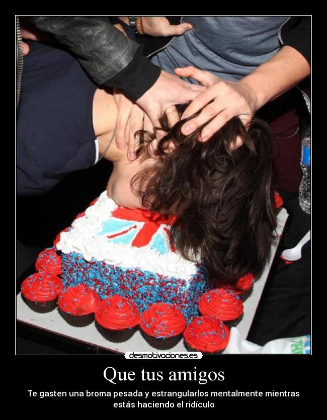 Que tus amigos - Te gasten una broma pesada y estrangularlos mentalmente mientras
estás haciendo el ridículo