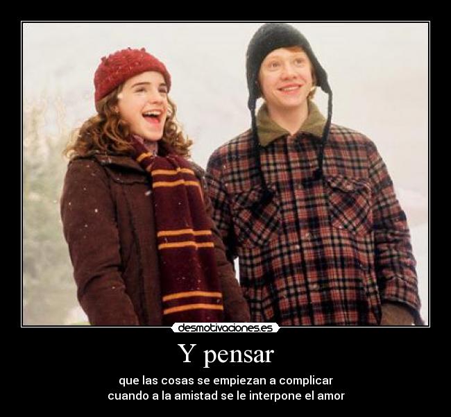 Y pensar - que las cosas se empiezan a complicar
cuando a la amistad se le interpone el amor