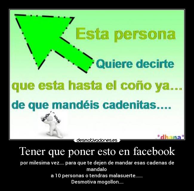 Tener que poner esto en facebook - por milesima vez.... para que te dejen de mandar esas cadenas de mandalo 
a 10 personas o tendras malasuerte...... 
Desmotiva mogollon....