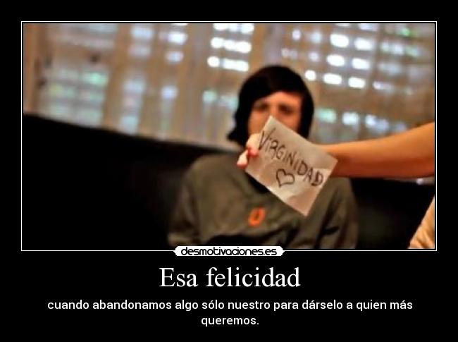 Esa felicidad - cuando abandonamos algo sólo nuestro para dárselo a quien más queremos.