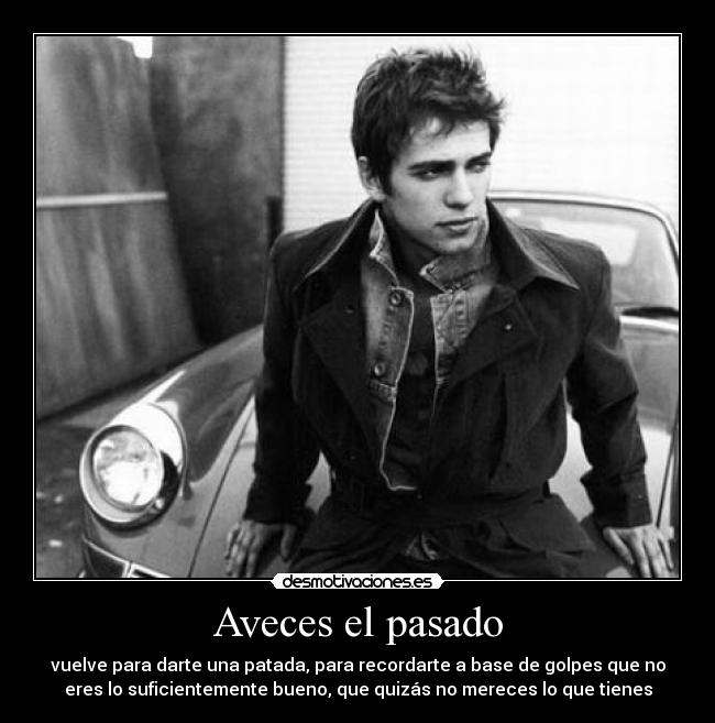 Aveces el pasado - vuelve para darte una patada, para recordarte a base de golpes que no
eres lo suficientemente bueno, que quizás no mereces lo que tienes