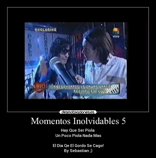 Momentos Inolvidables 5 - Hay Que Ser Piola
Un Poco Piola Nada Mas
El Dia Qe El Gordo Se Cago!
By Sebastian ;)