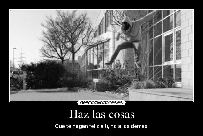 Haz las cosas - Que te hagan feliz a ti, no a los demas.
