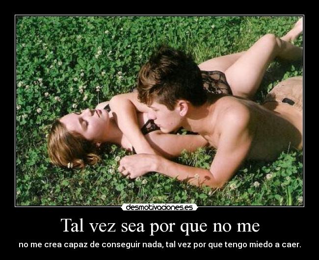 Tal vez sea por que no me - no me crea capaz de conseguir nada, tal vez por que tengo miedo a caer.