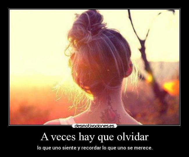 A veces hay que olvidar - lo que uno siente y recordar lo que uno se merece.