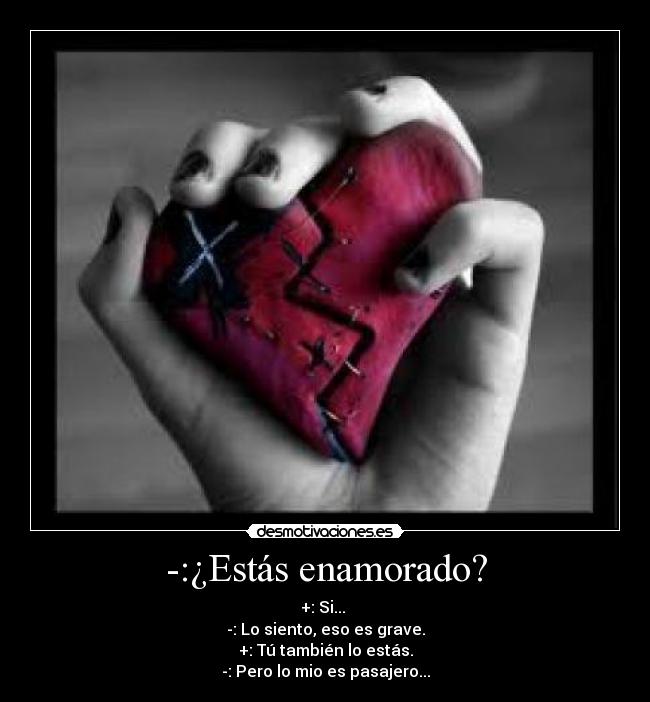 -:¿Estás enamorado? - +: Si... 
-: Lo siento, eso es grave.
+: Tú también lo estás.
-: Pero lo mio es pasajero...