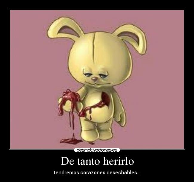 De tanto herirlo - tendremos corazones desechables...