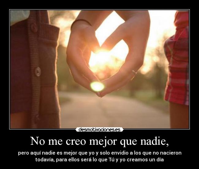 No me creo mejor que nadie, - pero aquí nadie es mejor que yo y solo envidio a los que no nacieron
todavía, para ellos será lo que Tú y yo creamos un día