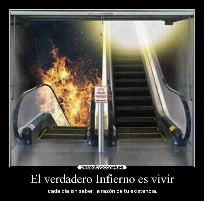 El verdadero Infierno es vivir - cada día sin saber la razón de tu existencia.