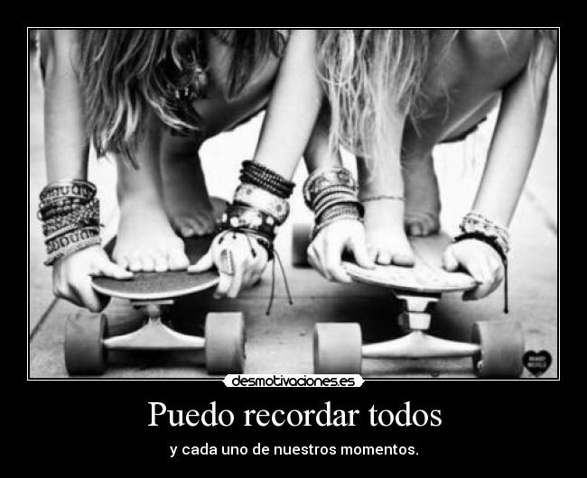 Puedo recordar todos - y cada uno de nuestros momentos.