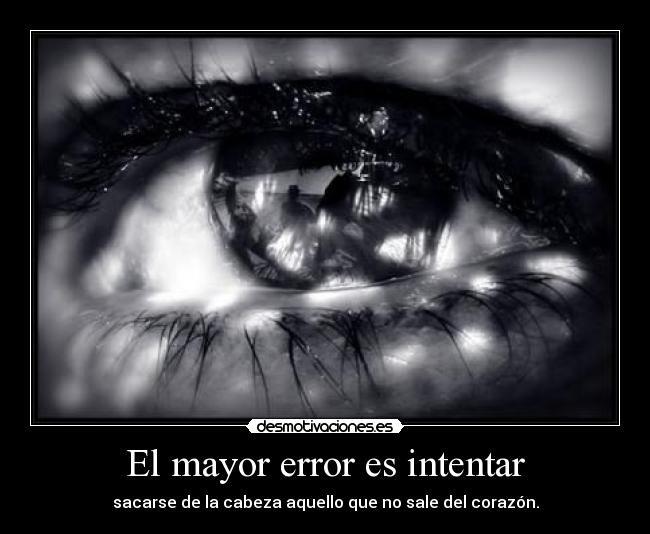El mayor error es intentar - sacarse de la cabeza aquello que no sale del corazón.