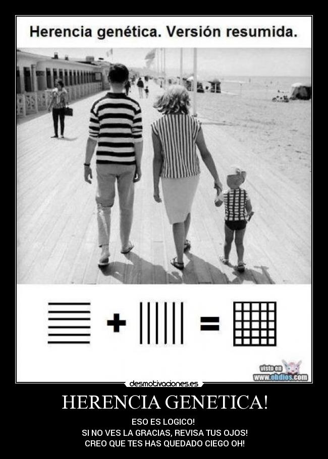 HERENCIA GENETICA! - ESO ES LOGICO!
SI NO VES LA GRACIAS, REVISA TUS OJOS!
CREO QUE TES HAS QUEDADO CIEGO OH!