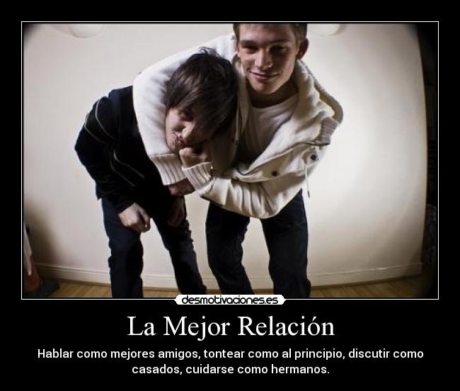 La Mejor Relación - Hablar como mejores amigos, tontear como al principio, discutir como
casados, cuidarse como hermanos.