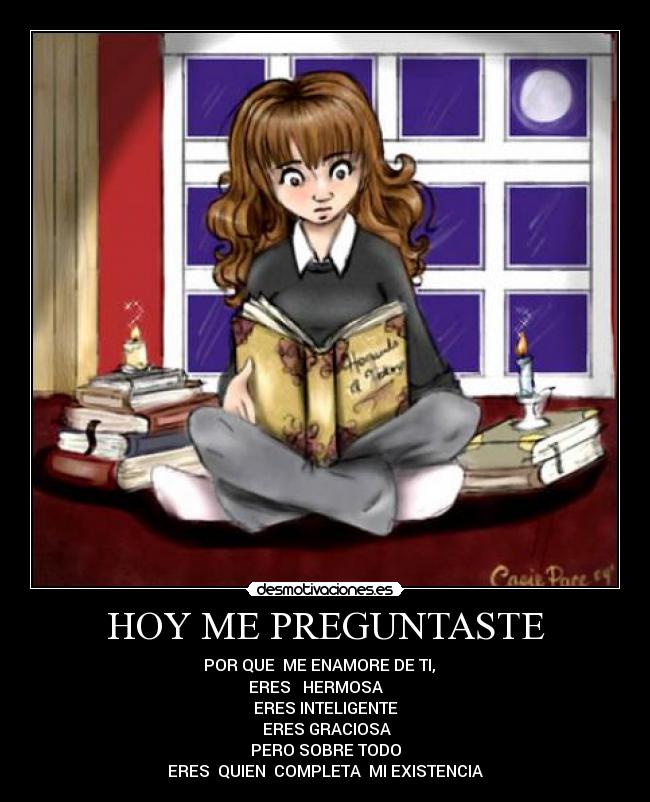 HOY ME PREGUNTASTE - POR QUE  ME ENAMORE DE TI,   
ERES   HERMOSA     
ERES INTELIGENTE
 ERES GRACIOSA
PERO SOBRE TODO
ERES  QUIEN  COMPLETA  MI EXISTENCIA