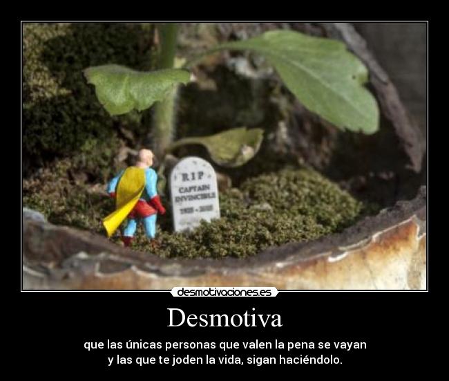 Desmotiva - que las únicas personas que valen la pena se vayan
y las que te joden la vida, sigan haciéndolo.