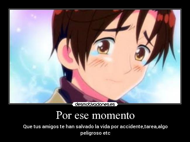 Por ese momento - Que tus amigos te han salvado la vida por accidente,tarea,algo peligroso etc