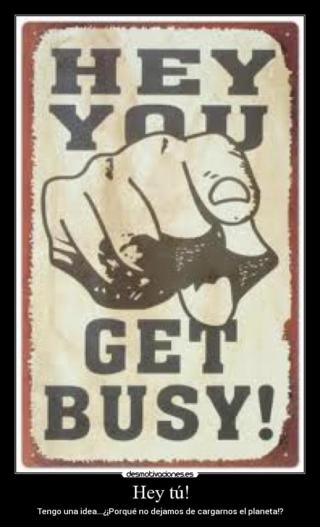 Hey tú! - Tengo una idea...¿¡Porqué no dejamos de cargarnos el planeta!?