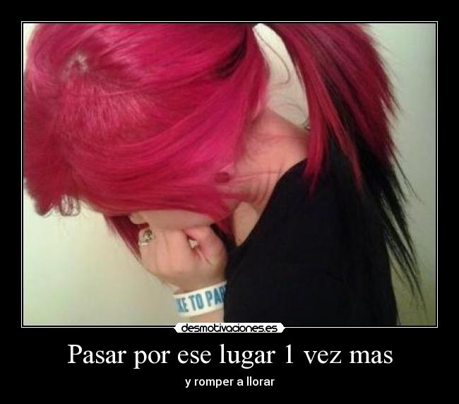 Pasar por ese lugar 1 vez mas - y romper a llorar